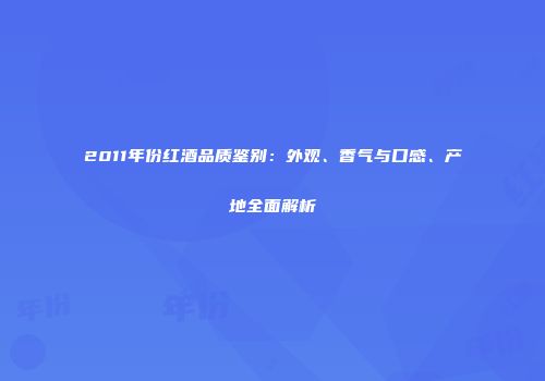 2011年份红酒品质鉴别：外观、香气与口感、产地全面解析