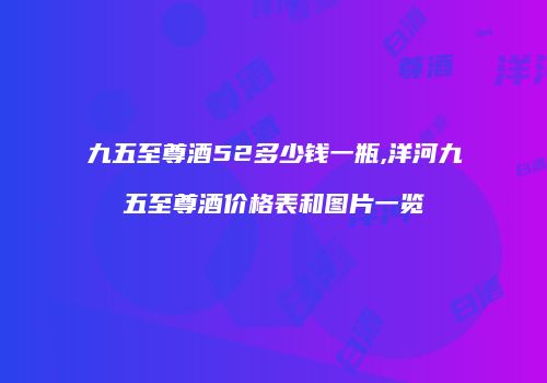 九五至尊酒52多少钱一瓶,洋河九五至尊酒价格表和图片一览