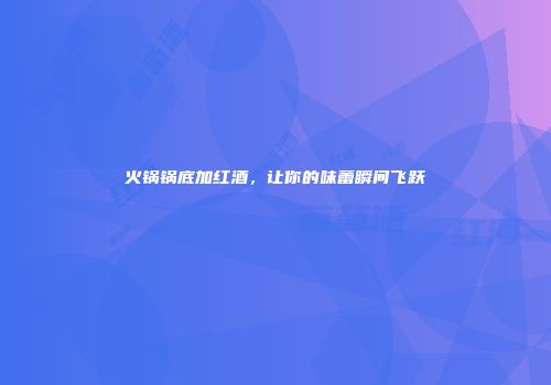 火锅锅底加红酒，让你的味蕾瞬间飞跃