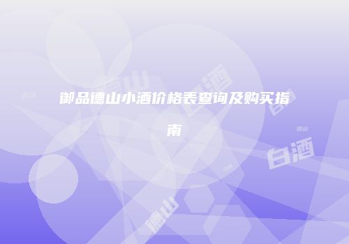 御品德山小酒价格表查询及购买指南