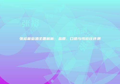 张裕葡萄酒全面解析：品质、口感与性价比评测