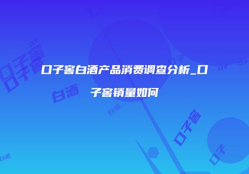口子窖白酒产品消费调查分析_口子窖销量如何