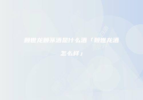 赖世龙赖茅酒是什么酒「赖世龙酒怎么样」