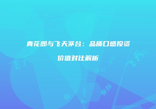 青花郎与飞天茅台：品质口感投资价值对比解析