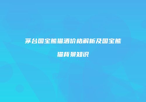 茅台国宝熊猫酒价格解析及国宝熊猫背景知识
