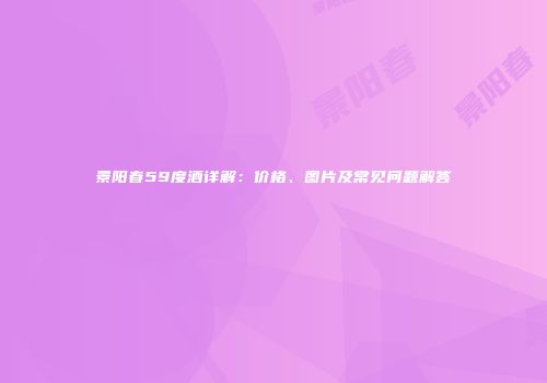 景阳春59度酒详解：价格、图片及常见问题解答