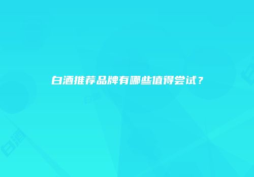 白酒推荐品牌有哪些值得尝试？