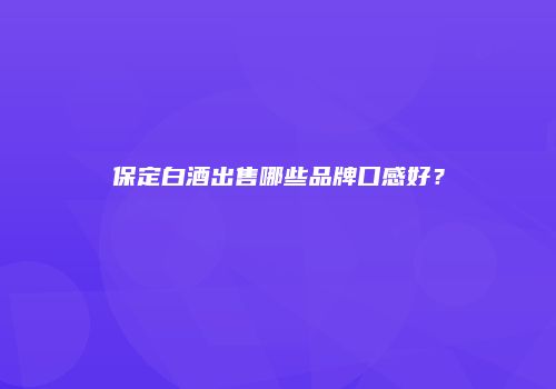 保定白酒出售哪些品牌口感好？