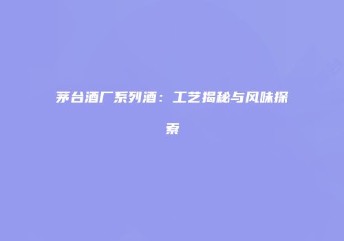 茅台酒厂系列酒：工艺揭秘与风味探索