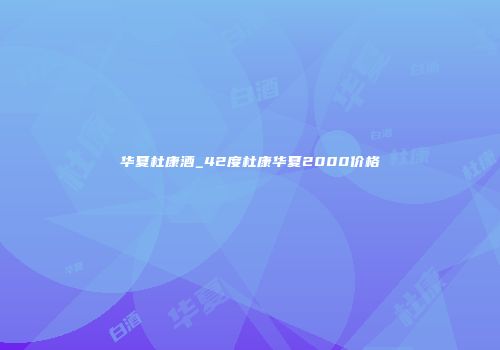 华夏杜康酒_42度杜康华夏2000价格