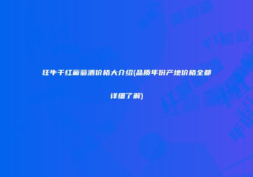 狂牛干红葡萄酒价格大介绍(品质年份产地价格全都详细了解)