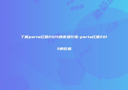 了解porta红酒2015的市场行情-porta红酒2015的价格