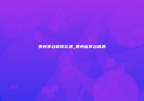 贵州茅台镇荷花酒_贵州省茅台镇酒