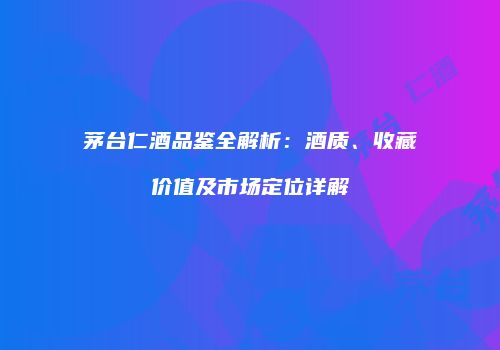 茅台仁酒品鉴全解析：酒质、收藏价值及市场定位详解