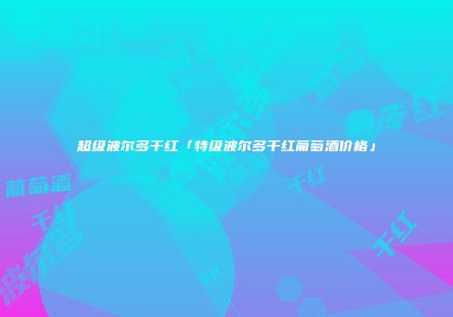 超级波尔多干红「特级波尔多干红葡萄酒价格」