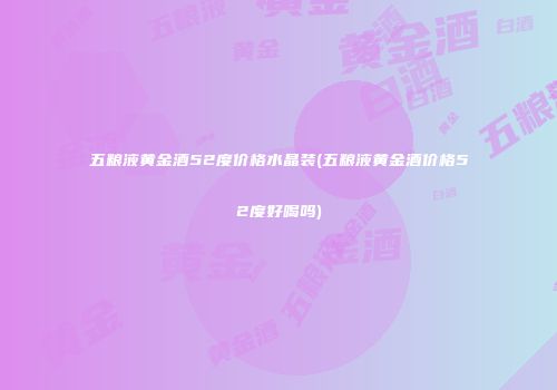 五粮液黄金酒52度价格水晶装(五粮液黄金酒价格52度好喝吗)