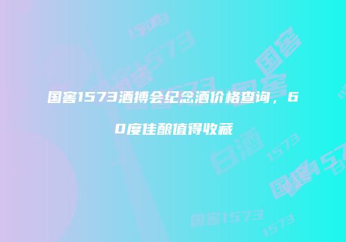 国窖1573酒搏会纪念酒价格查询，60度佳酿值得收藏