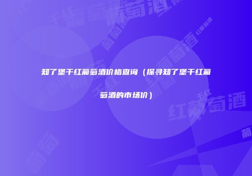 知了堡干红葡萄酒价格查询（探寻知了堡干红葡萄酒的市场价）