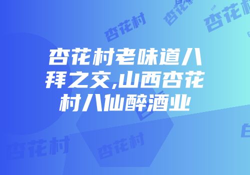 杏花村老味道八拜之交,山西杏花村八仙醉酒业