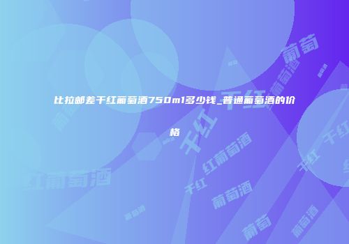 比拉邮差干红葡萄酒750m1多少钱_普通葡萄酒的价格
