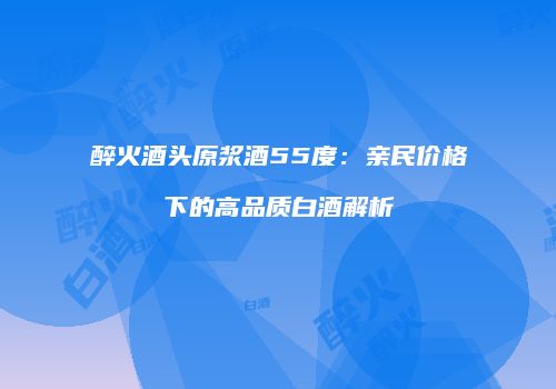 醉火酒头原浆酒55度：亲民价格下的高品质白酒解析