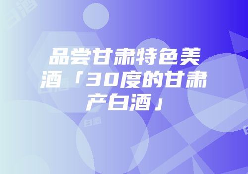 品尝甘肃特色美酒「30度的甘肃产白酒」