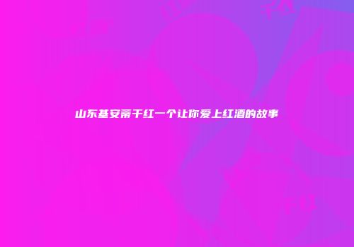 山东基安蒂干红一个让你爱上红酒的故事