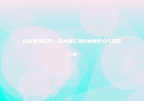 皮尔蒙特红酒：意大利红酒的独特魅力与搭配艺术