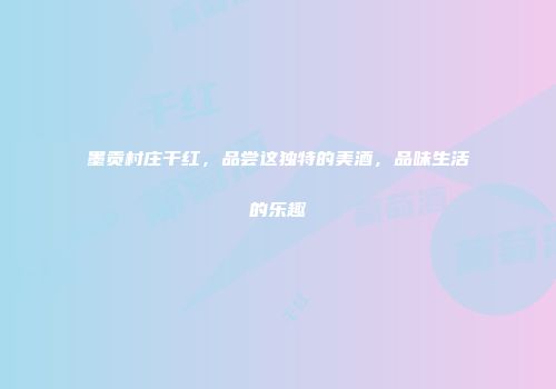 墨贡村庄干红，品尝这独特的美酒，品味生活的乐趣