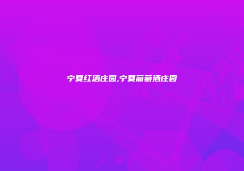 宁夏红酒庄园,宁夏葡萄酒庄园