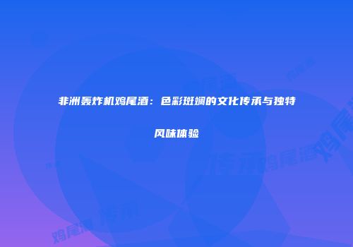 非洲轰炸机鸡尾酒：色彩斑斓的文化传承与独特风味体验