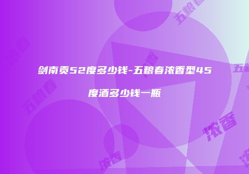 剑南贡52度多少钱-五粮春浓香型45度酒多少钱一瓶