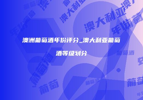 澳洲葡萄酒年份评分_澳大利亚葡萄酒等级划分