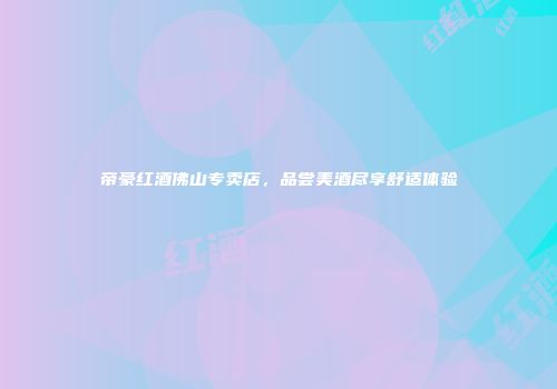帝豪红酒佛山专卖店，品尝美酒尽享舒适体验