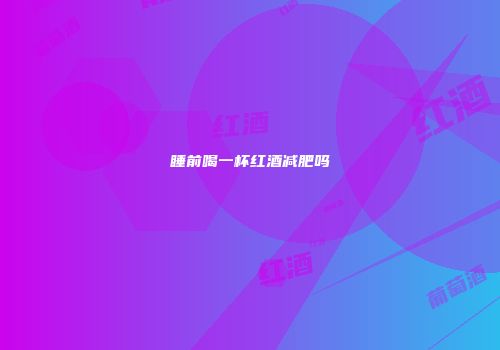 睡前喝一杯红酒减肥吗