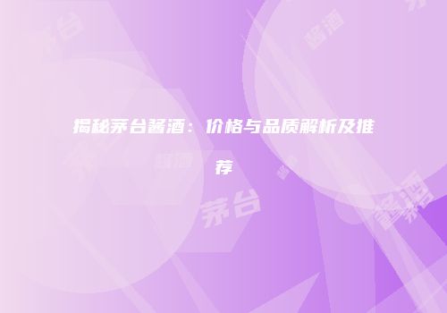 揭秘茅台酱酒：价格与品质解析及推荐