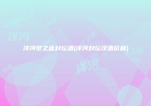 洋河梦之蓝封坛酒(洋河封坛汉酒价格)