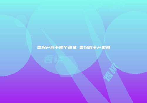 香槟产自于哪个国家_香槟的主产国是