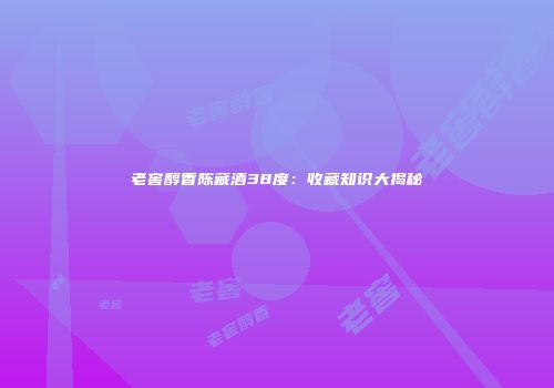 老窖醇香陈藏酒38度：收藏知识大揭秘