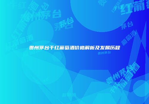贵州茅台干红葡萄酒价格解析及发展历程