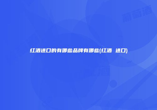 红酒进口的有哪些品牌有哪些(红酒 进口)