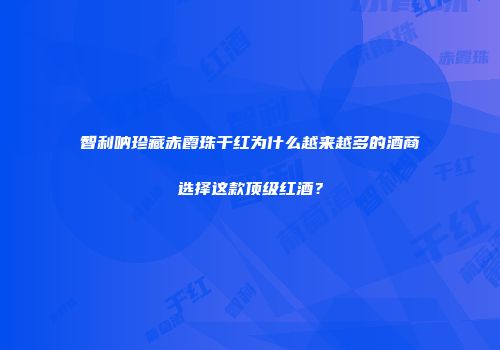 智利呐珍藏赤霞珠干红为什么越来越多的酒商选择这款顶级红酒？