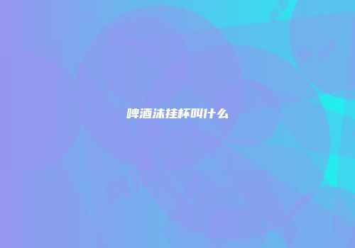 啤酒沫挂杯叫什么