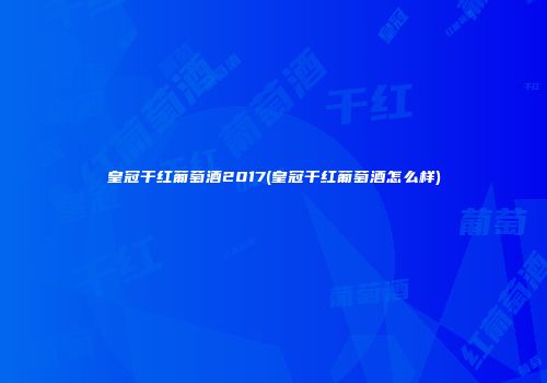 皇冠干红葡萄酒2017(皇冠干红葡萄酒怎么样)
