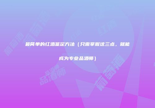最简单的红酒鉴定方法（只需掌握这三点，就能成为专业品酒师）
