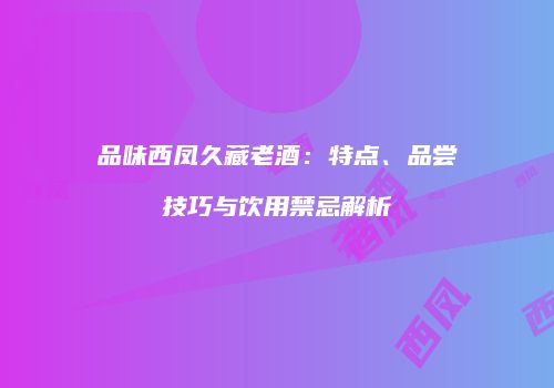 品味西凤久藏老酒：特点、品尝技巧与饮用禁忌解析