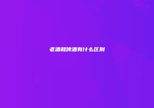 老酒和啤酒有什么区别