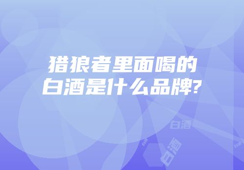 猎狼者里面喝的白酒是什么品牌?