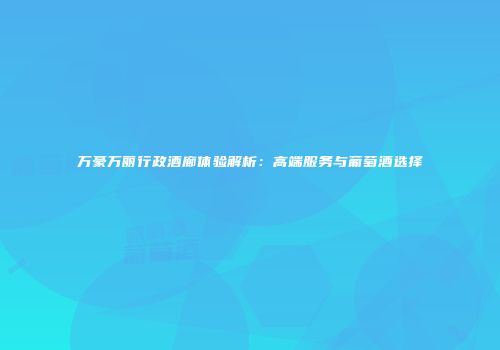 万豪万丽行政酒廊体验解析：高端服务与葡萄酒选择