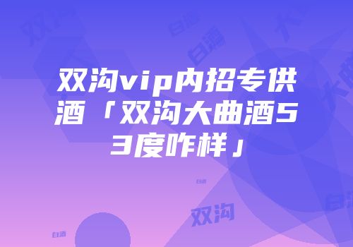 双沟vip内招专供酒「双沟大曲酒53度咋样」